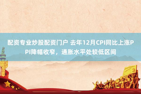 配资专业炒股配资门户 去年12月CPI同比上涨PPI降幅收窄，通胀水平处较低区间