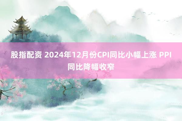 股指配资 2024年12月份CPI同比小幅上涨 PPI同比降幅收窄
