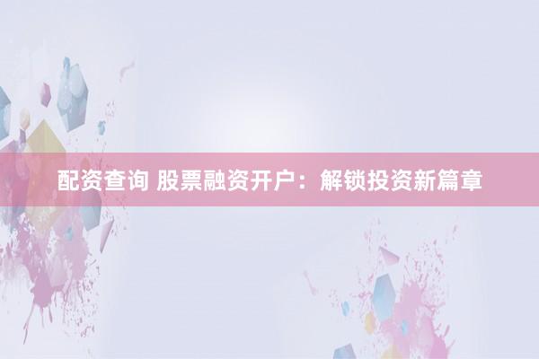 配资查询 股票融资开户：解锁投资新篇章