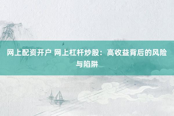 网上配资开户 网上杠杆炒股：高收益背后的风险与陷阱