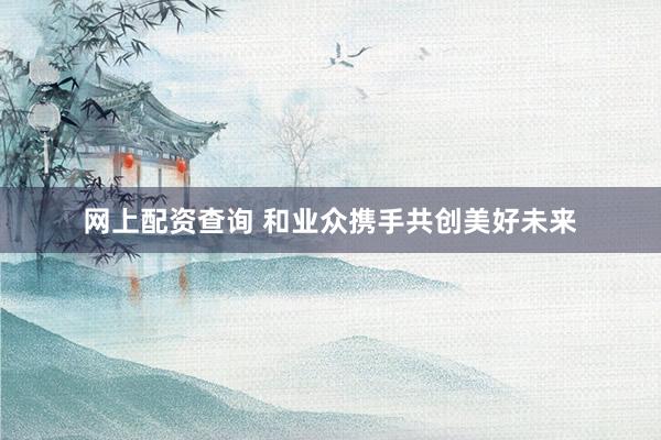 网上配资查询 和业众携手共创美好未来