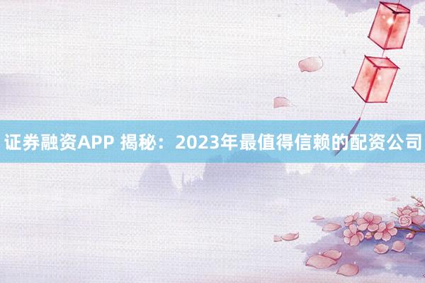 证券融资APP 揭秘：2023年最值得信赖的配资公司