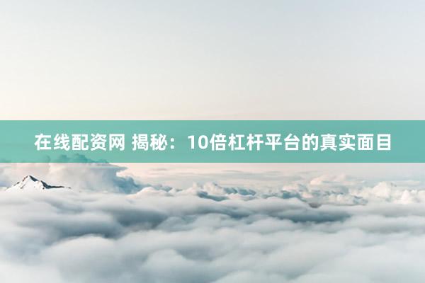 在线配资网 揭秘：10倍杠杆平台的真实面目