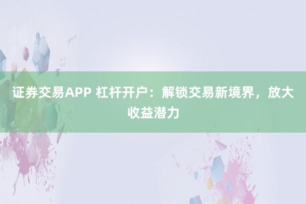 证券交易APP 杠杆开户：解锁交易新境界，放大收益潜力