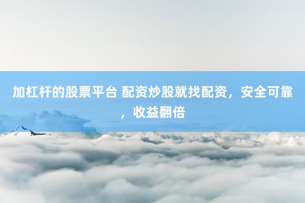 加杠杆的股票平台 配资炒股就找配资，安全可靠，收益翻倍