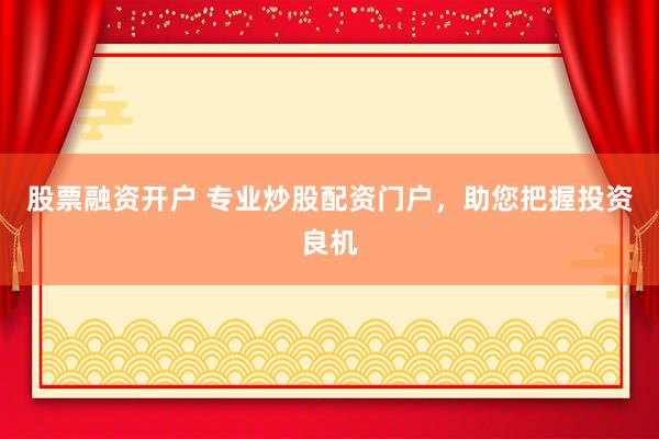 股票融资开户 专业炒股配资门户，助您把握投资良机