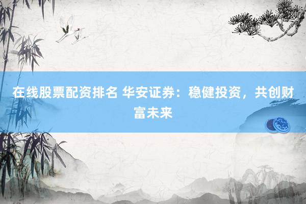在线股票配资排名 华安证券：稳健投资，共创财富未来