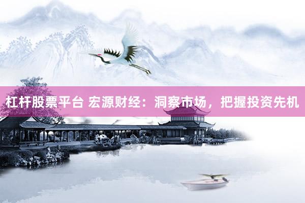 杠杆股票平台 宏源财经：洞察市场，把握投资先机