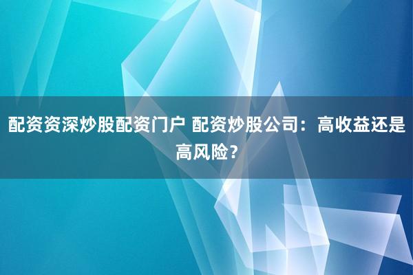 配资资深炒股配资门户 配资炒股公司：高收益还是高风险？