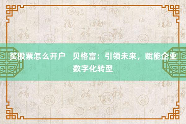 买股票怎么开户   贝格富：引领未来，赋能企业数字化转型