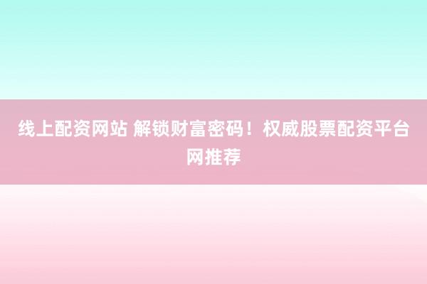 线上配资网站 解锁财富密码！权威股票配资平台网推荐