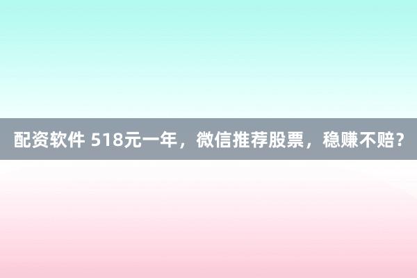 配资软件 518元一年，微信推荐股票，稳赚不赔？