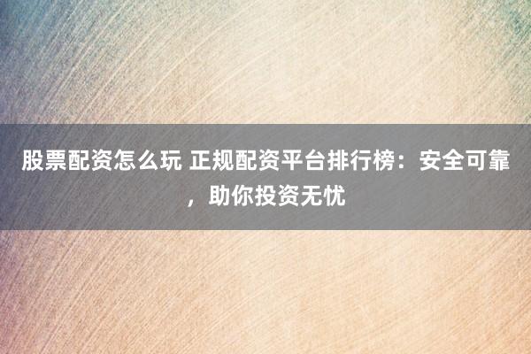 股票配资怎么玩 正规配资平台排行榜：安全可靠，助你投资无忧