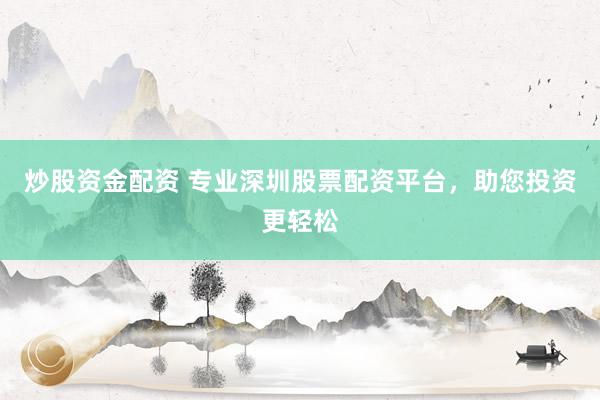 炒股资金配资 专业深圳股票配资平台，助您投资更轻松