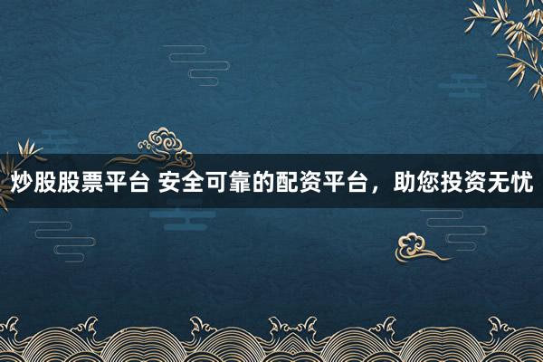 炒股股票平台 安全可靠的配资平台，助您投资无忧
