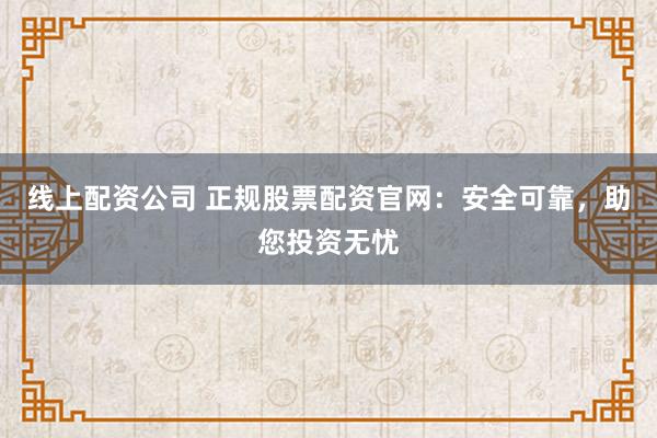 线上配资公司 正规股票配资官网：安全可靠，助您投资无忧