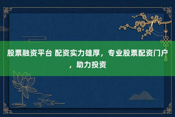 股票融资平台 配资实力雄厚，专业股票配资门户，助力投资