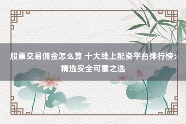 股票交易佣金怎么算 十大线上配资平台排行榜：精选安全可靠之选