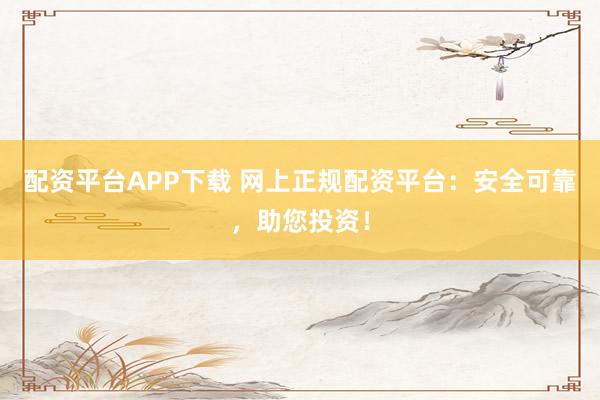 配资平台APP下载 网上正规配资平台：安全可靠，助您投资！