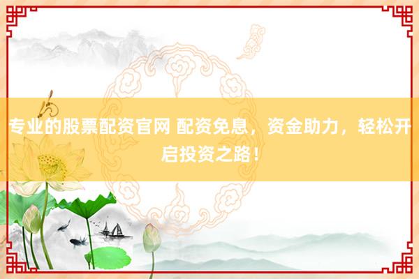 专业的股票配资官网 配资免息，资金助力，轻松开启投资之路！