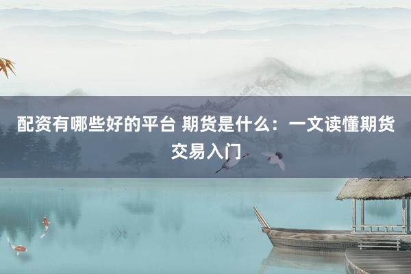 配资有哪些好的平台 期货是什么：一文读懂期货交易入门