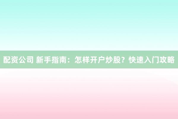 配资公司 新手指南：怎样开户炒股？快速入门攻略