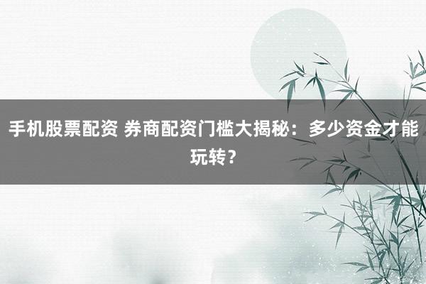 手机股票配资 券商配资门槛大揭秘:多少资金才能玩转?