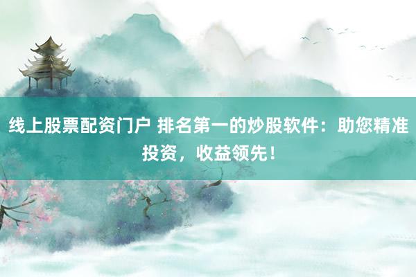 线上股票配资门户 排名第一的炒股软件：助您精准投资，收益领先！