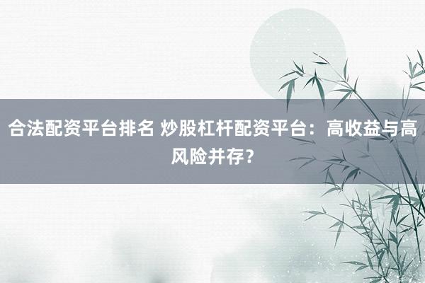 合法配资平台排名 炒股杠杆配资平台：高收益与高风险并存？