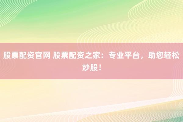 股票配资官网 股票配资之家：专业平台，助您轻松炒股！