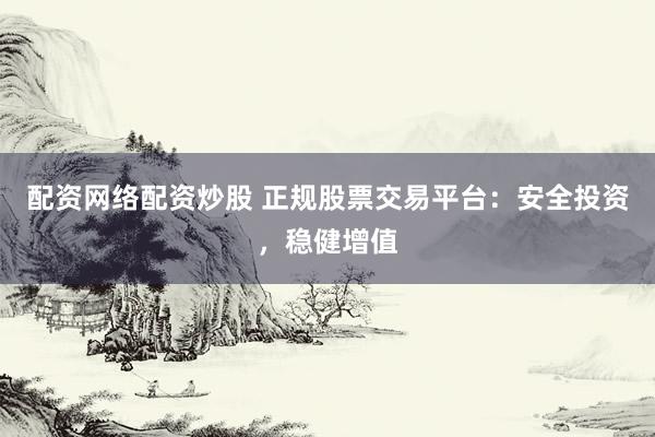 配资网络配资炒股 正规股票交易平台：安全投资，稳健增值