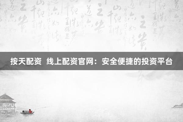 按天配资 线上配资官网:安全便捷的投资平台