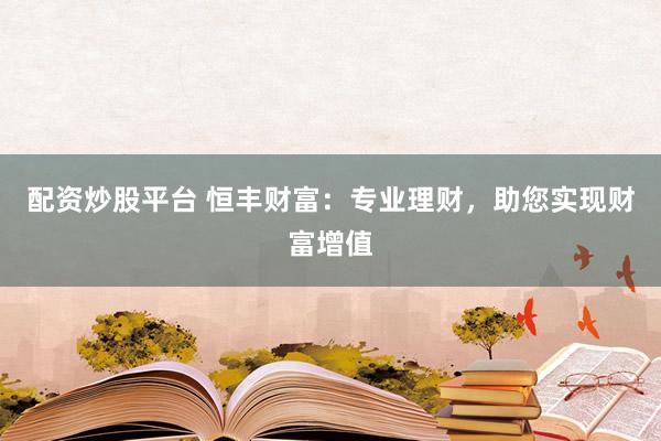 配资炒股平台 恒丰财富：专业理财，助您实现财富增值