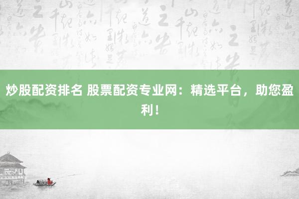 炒股配资排名 股票配资专业网：精选平台，助您盈利！