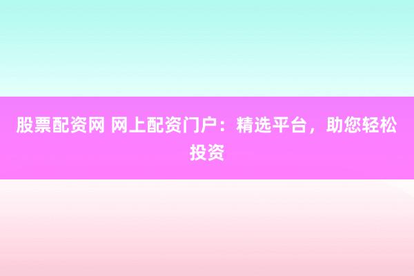 股票配资网 网上配资门户：精选平台，助您轻松投资