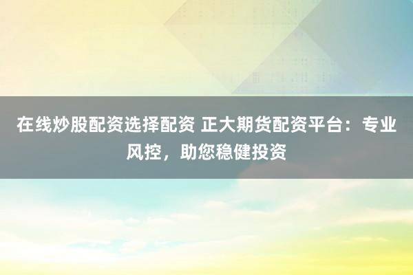在线炒股配资选择配资 正大期货配资平台：专业风控，助您稳健投资