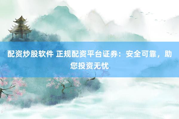 配资炒股软件 正规配资平台证券：安全可靠，助您投资无忧