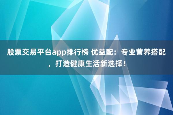 股票交易平台app排行榜 优益配：专业营养搭配，打造健康生活新选择！