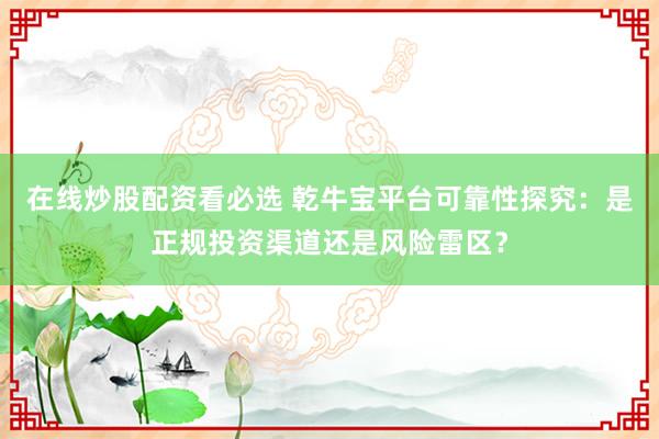 在线炒股配资看必选 乾牛宝平台可靠性探究：是正规投资渠道还是风险雷区？
