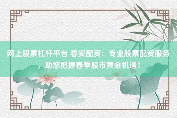 网上股票杠杆平台 春安配资：专业股票配资服务，助您把握春季股市黄金机遇！