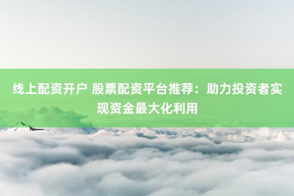 线上配资开户 股票配资平台推荐：助力投资者实现资金最大化利用