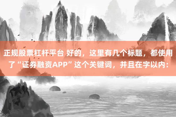正规股票杠杆平台 好的，这里有几个标题，都使用了“证券融资APP”这个关键词，并且在字以内：