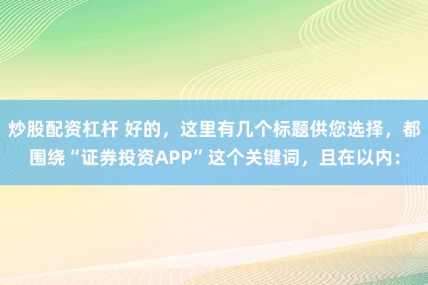 炒股配资杠杆 好的，这里有几个标题供您选择，都围绕“证券投资APP”这个关键词，且在以内：