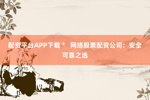 配资平台APP下载 *   网络股票配资公司：安全可靠之选