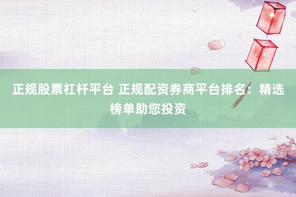 正规股票杠杆平台 正规配资券商平台排名：精选榜单助您投资