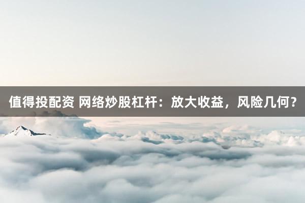 值得投配资 网络炒股杠杆：放大收益，风险几何？