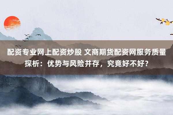 配资专业网上配资炒股 文商期货配资网服务质量探析:优势与风险并存,究竟好不好?