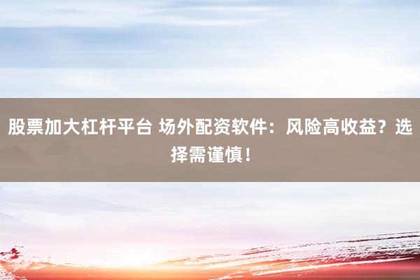 股票加大杠杆平台 场外配资软件：风险高收益？选择需谨慎！
