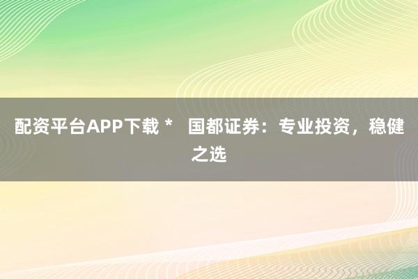 配资平台APP下载 *   国都证券：专业投资，稳健之选