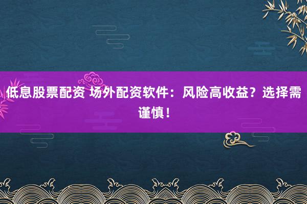 低息股票配资 场外配资软件：风险高收益？选择需谨慎！